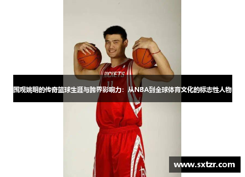 围观姚明的传奇篮球生涯与跨界影响力：从NBA到全球体育文化的标志性人物