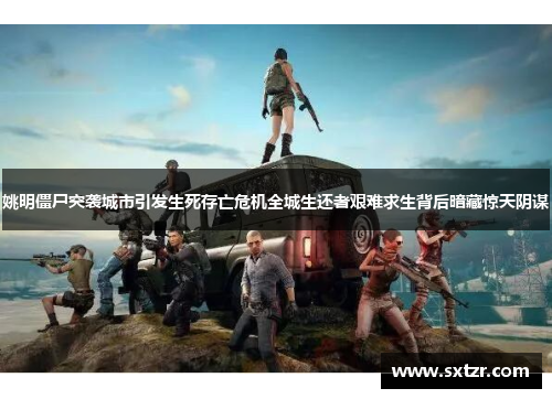 姚明僵尸突袭城市引发生死存亡危机全城生还者艰难求生背后暗藏惊天阴谋