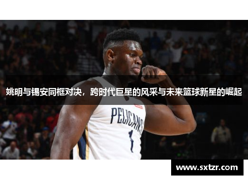 姚明与锡安同框对决，跨时代巨星的风采与未来篮球新星的崛起