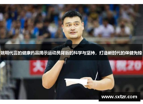 姚明代言的健康药品揭示运动员背后的科学与坚持，打造新时代的保健先锋