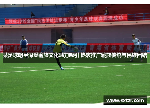 某足球明星深受藏族文化魅力吸引 热衷推广藏族传统与民族团结