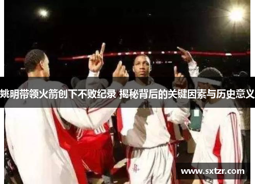 姚明带领火箭创下不败纪录 揭秘背后的关键因素与历史意义