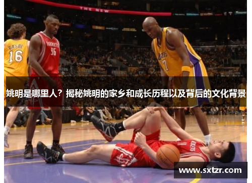 姚明是哪里人？揭秘姚明的家乡和成长历程以及背后的文化背景