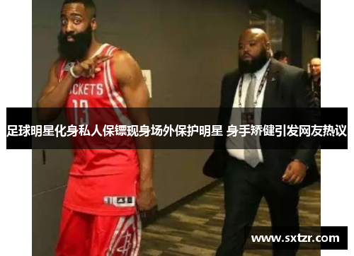 足球明星化身私人保镖现身场外保护明星 身手矫健引发网友热议