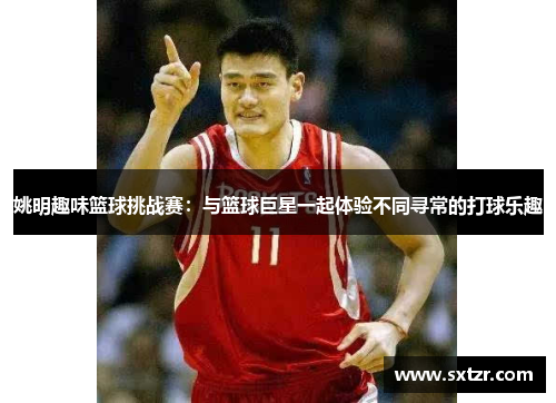 姚明趣味篮球挑战赛：与篮球巨星一起体验不同寻常的打球乐趣