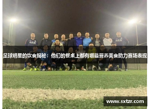 足球明星的饮食揭秘：他们的餐桌上都有哪些营养美食助力赛场表现