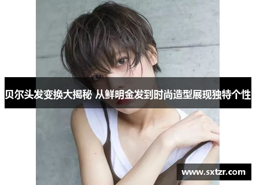 贝尔头发变换大揭秘 从鲜明金发到时尚造型展现独特个性
