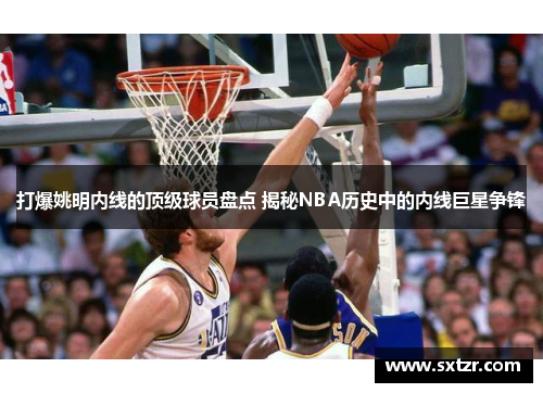 打爆姚明内线的顶级球员盘点 揭秘NBA历史中的内线巨星争锋