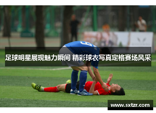 足球明星展现魅力瞬间 精彩球衣写真定格赛场风采