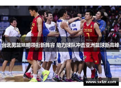 台北男篮姚明领衔新阵容 助力球队冲击亚洲篮球新高峰