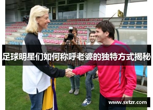 足球明星们如何称呼老婆的独特方式揭秘
