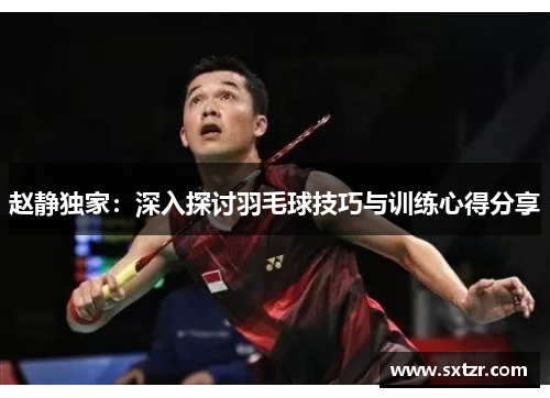 赵静独家：深入探讨羽毛球技巧与训练心得分享