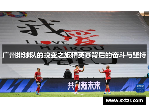 广州排球队的蜕变之旅精英赛背后的奋斗与坚持