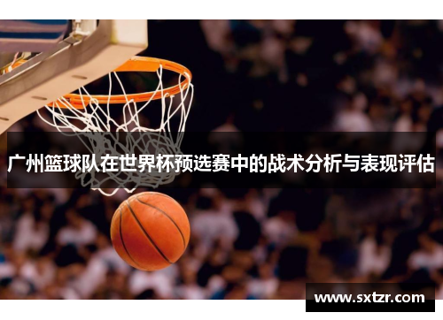 广州篮球队在世界杯预选赛中的战术分析与表现评估