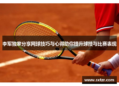 李军独家分享网球技巧与心得助你提升球技与比赛表现