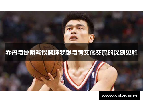乔丹与姚明畅谈篮球梦想与跨文化交流的深刻见解