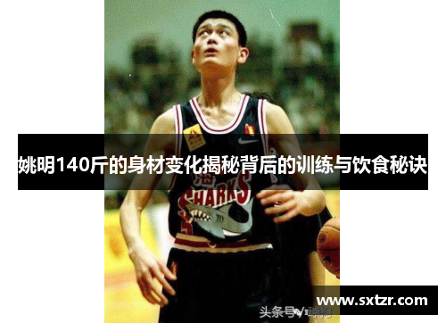 姚明140斤的身材变化揭秘背后的训练与饮食秘诀