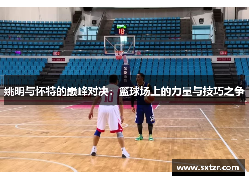 姚明与怀特的巅峰对决：篮球场上的力量与技巧之争