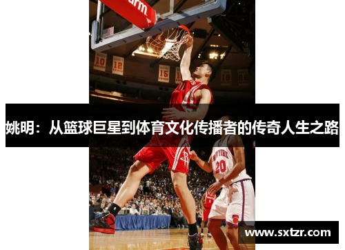姚明：从篮球巨星到体育文化传播者的传奇人生之路