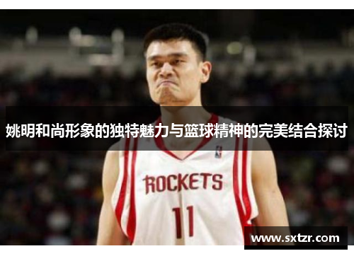 姚明和尚形象的独特魅力与篮球精神的完美结合探讨