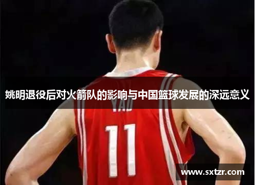 姚明退役后对火箭队的影响与中国篮球发展的深远意义