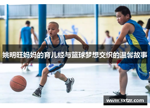 姚明旺妈妈的育儿经与篮球梦想交织的温馨故事