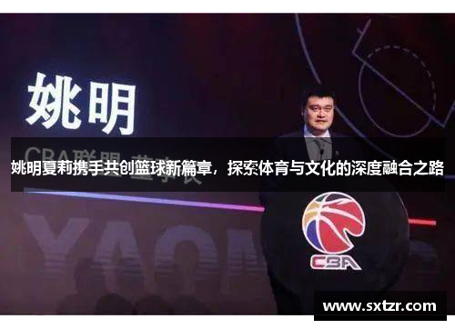 姚明夏莉携手共创篮球新篇章，探索体育与文化的深度融合之路