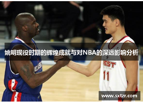 姚明现役时期的辉煌成就与对NBA的深远影响分析