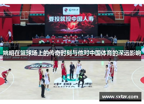 姚明在篮球场上的传奇时刻与他对中国体育的深远影响