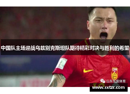 中国队主场迎战乌兹别克斯坦队期待精彩对决与胜利的希望