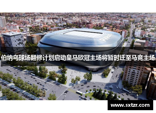 伯纳乌球场翻修计划启动皇马欧冠主场将暂时迁至马竞主场