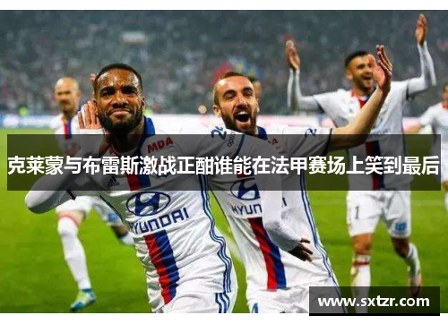 克莱蒙与布雷斯激战正酣谁能在法甲赛场上笑到最后