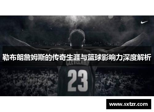 勒布朗詹姆斯的传奇生涯与篮球影响力深度解析