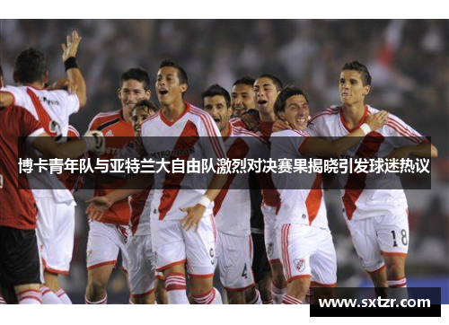 博卡青年队与亚特兰大自由队激烈对决赛果揭晓引发球迷热议