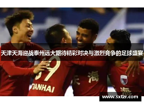 天津天海迎战泰州远大期待精彩对决与激烈竞争的足球盛宴