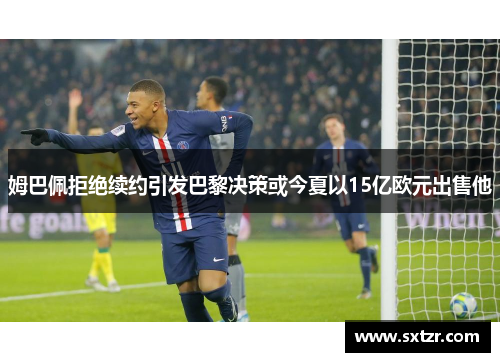 姆巴佩拒绝续约引发巴黎决策或今夏以15亿欧元出售他