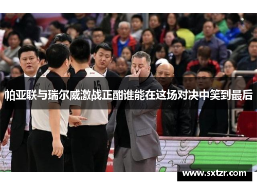 帕亚联与瑞尔威激战正酣谁能在这场对决中笑到最后