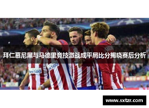 拜仁慕尼黑与马德里竞技激战成平局比分揭晓赛后分析