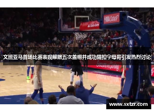 文班亚马首场比赛表现耀眼五次盖帽并成功隔扣字母哥引发热烈讨论