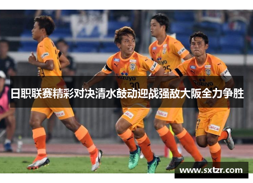 日职联赛精彩对决清水鼓动迎战强敌大阪全力争胜