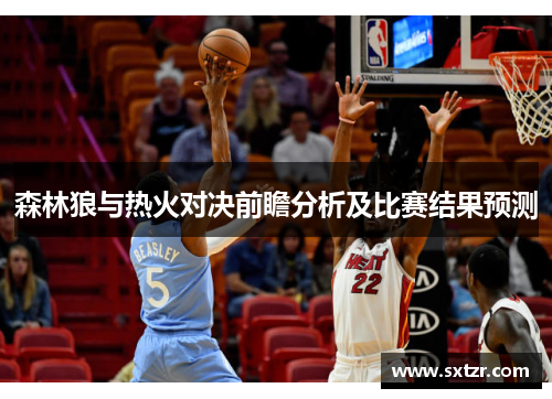 森林狼与热火对决前瞻分析及比赛结果预测