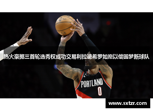 热火豪掷三首轮选秀权成功交易利拉德希罗如愿以偿圆梦新球队