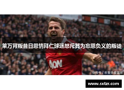 莱万背叛昔日恩情拜仁球迷怒斥其为忘恩负义的叛徒