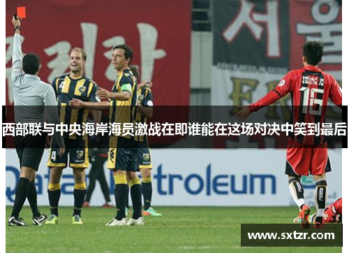 西部联与中央海岸海员激战在即谁能在这场对决中笑到最后