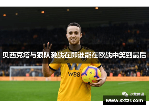 贝西克塔与狼队激战在即谁能在欧战中笑到最后