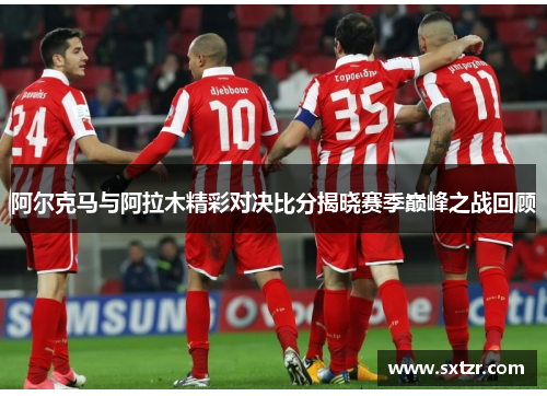 阿尔克马与阿拉木精彩对决比分揭晓赛季巅峰之战回顾